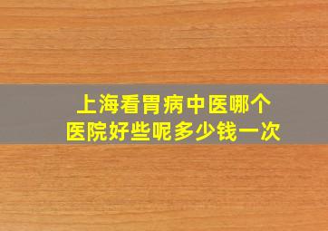 上海看胃病中医哪个医院好些呢多少钱一次