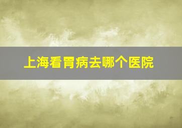 上海看胃病去哪个医院