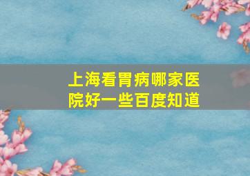 上海看胃病哪家医院好一些百度知道