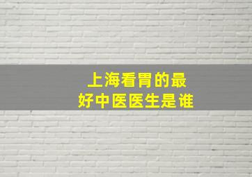 上海看胃的最好中医医生是谁