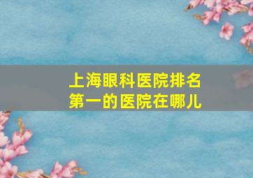 上海眼科医院排名第一的医院在哪儿