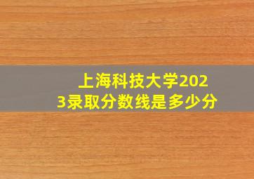 上海科技大学2023录取分数线是多少分