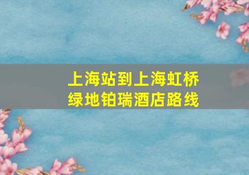 上海站到上海虹桥绿地铂瑞酒店路线