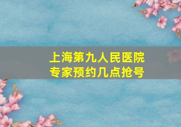 上海第九人民医院专家预约几点抢号