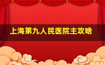 上海第九人民医院主攻啥