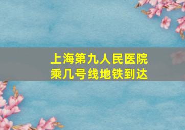 上海第九人民医院乘几号线地铁到达