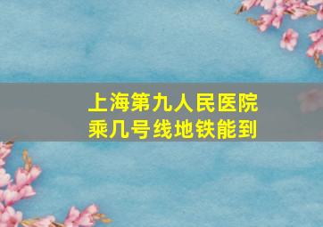 上海第九人民医院乘几号线地铁能到