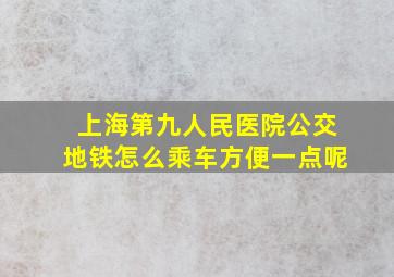 上海第九人民医院公交地铁怎么乘车方便一点呢