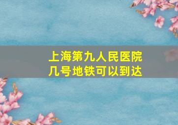 上海第九人民医院几号地铁可以到达