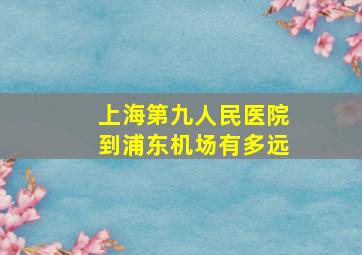 上海第九人民医院到浦东机场有多远