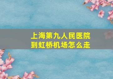 上海第九人民医院到虹桥机场怎么走