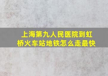 上海第九人民医院到虹桥火车站地铁怎么走最快