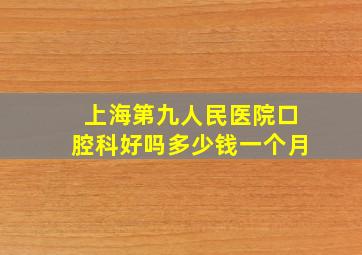 上海第九人民医院口腔科好吗多少钱一个月