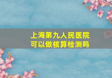 上海第九人民医院可以做核算检测吗