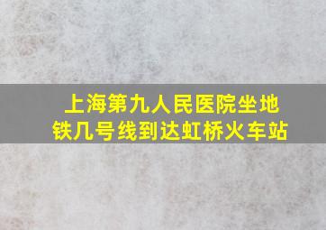 上海第九人民医院坐地铁几号线到达虹桥火车站