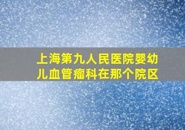 上海第九人民医院婴幼儿血管瘤科在那个院区