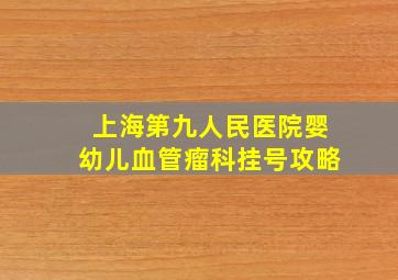 上海第九人民医院婴幼儿血管瘤科挂号攻略