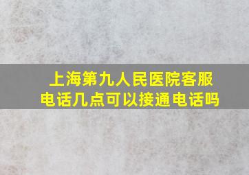 上海第九人民医院客服电话几点可以接通电话吗