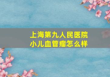 上海第九人民医院小儿血管瘤怎么样