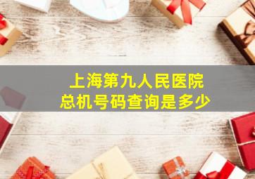 上海第九人民医院总机号码查询是多少