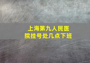 上海第九人民医院挂号处几点下班