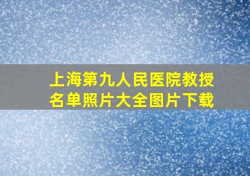 上海第九人民医院教授名单照片大全图片下载