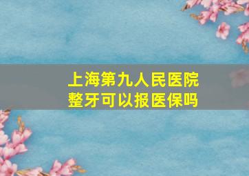 上海第九人民医院整牙可以报医保吗