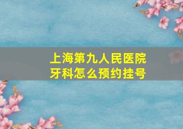 上海第九人民医院牙科怎么预约挂号