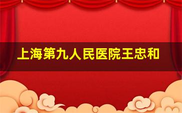 上海第九人民医院王忠和