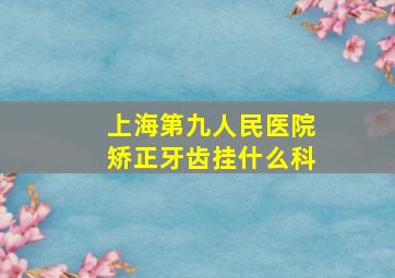 上海第九人民医院矫正牙齿挂什么科