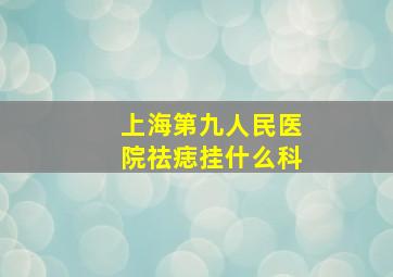 上海第九人民医院祛痣挂什么科