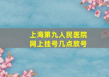 上海第九人民医院网上挂号几点放号