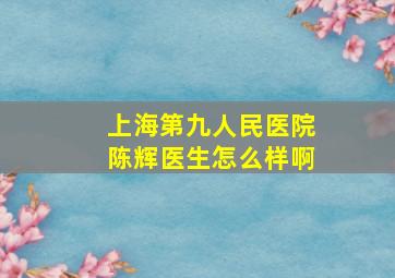 上海第九人民医院陈辉医生怎么样啊