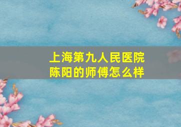 上海第九人民医院陈阳的师傅怎么样