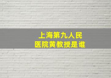 上海第九人民医院黄教授是谁