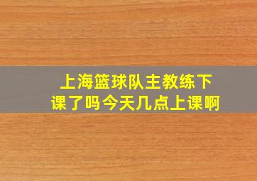 上海篮球队主教练下课了吗今天几点上课啊