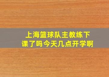 上海篮球队主教练下课了吗今天几点开学啊