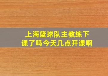 上海篮球队主教练下课了吗今天几点开课啊