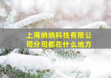 上海纳纳科技有限公司分司都在什么地方