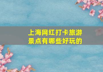 上海网红打卡旅游景点有哪些好玩的