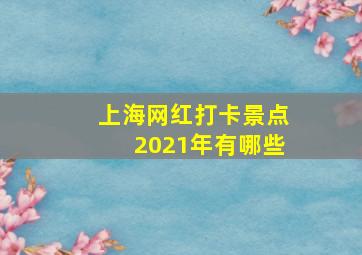 上海网红打卡景点2021年有哪些