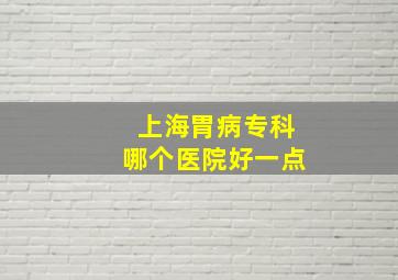 上海胃病专科哪个医院好一点