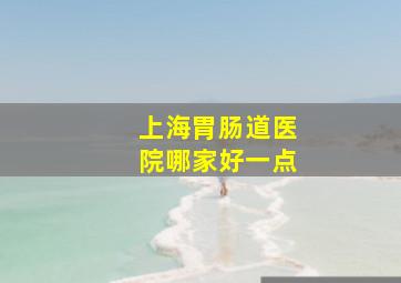 上海胃肠道医院哪家好一点