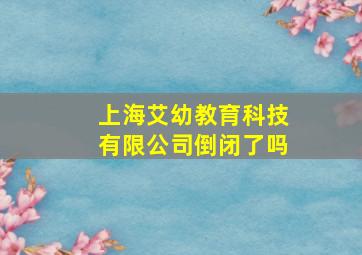 上海艾幼教育科技有限公司倒闭了吗