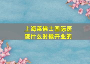 上海莱佛士国际医院什么时候开业的