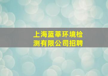 上海蓝莘环境检测有限公司招聘