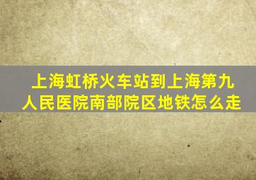 上海虹桥火车站到上海第九人民医院南部院区地铁怎么走