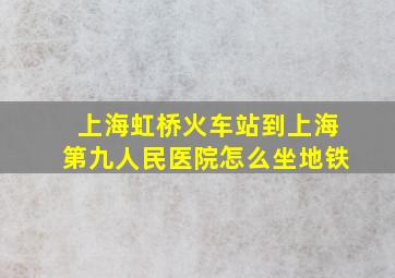 上海虹桥火车站到上海第九人民医院怎么坐地铁