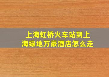 上海虹桥火车站到上海绿地万豪酒店怎么走