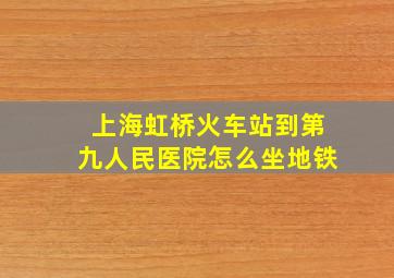 上海虹桥火车站到第九人民医院怎么坐地铁